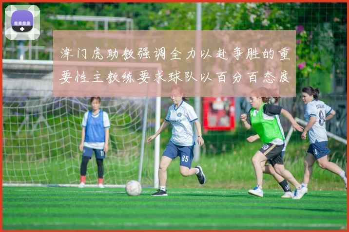 津门虎助教强调全力以赴争胜的重要性主教练要求球队以百分百态度迎战