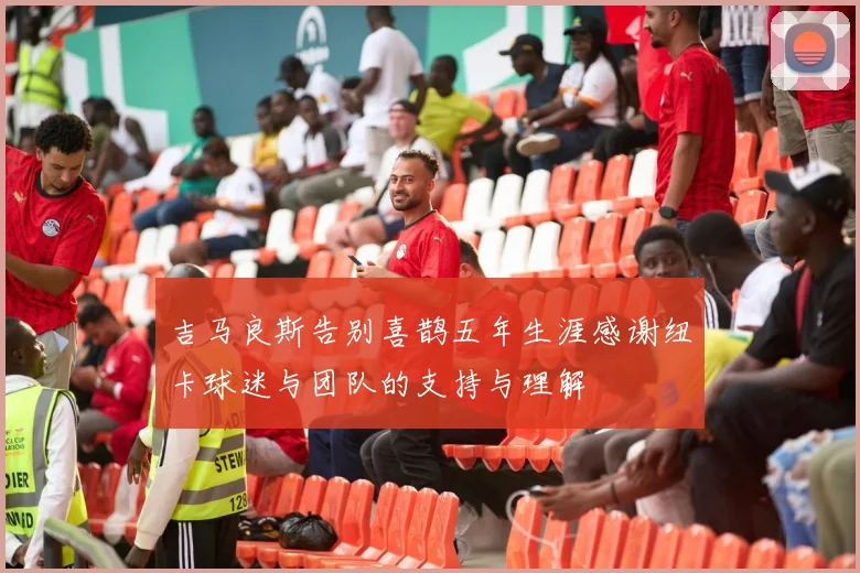 吉马良斯告别喜鹊五年生涯感谢纽卡球迷与团队的支持与理解