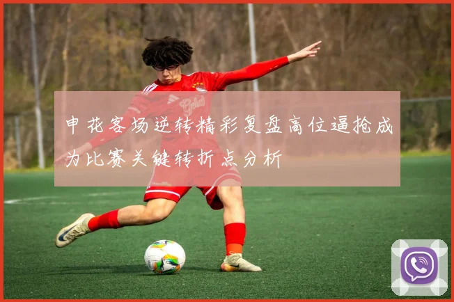 申花客场逆转精彩复盘高位逼抢成为比赛关键转折点分析