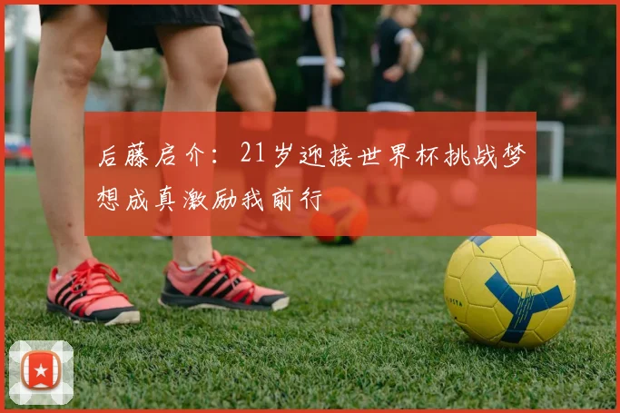 后藤启介：21岁迎接世界杯挑战梦想成真激励我前行