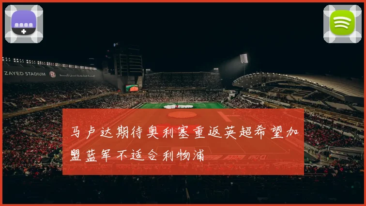 马卢达期待奥利塞重返英超希望加盟蓝军不适合利物浦
