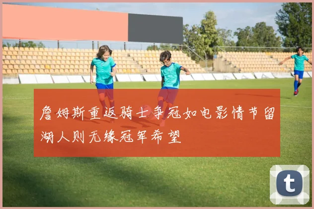 詹姆斯重返骑士争冠如电影情节留湖人则无缘冠军希望