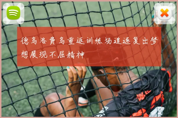 德乌洛费乌重返训练场追逐复出梦想展现不屈精神