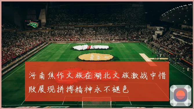河南焦作文旅在湖北文旅激战中惜败展现拼搏精神永不褪色