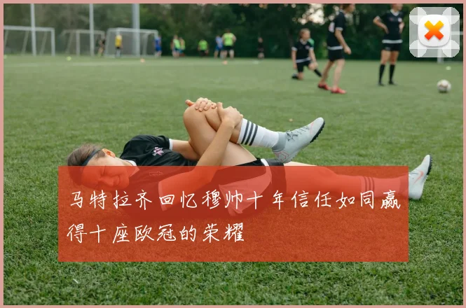 马特拉齐回忆穆帅十年信任如同赢得十座欧冠的荣耀