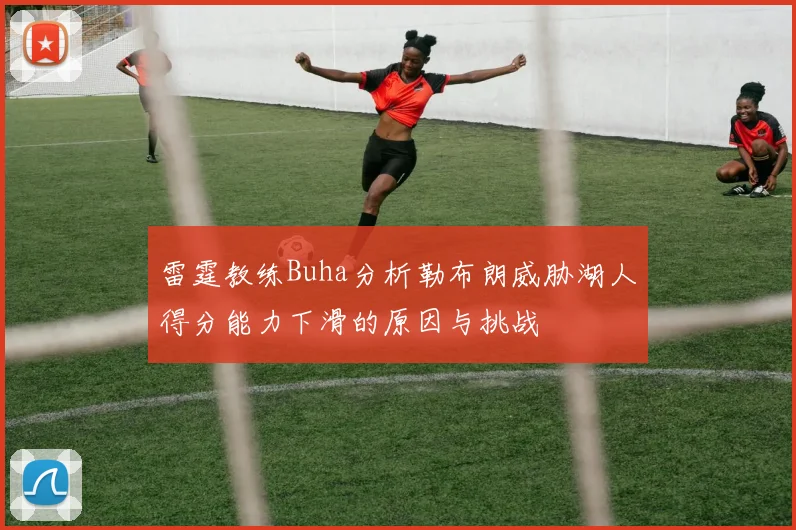 雷霆教练Buha分析勒布朗威胁湖人得分能力下滑的原因与挑战