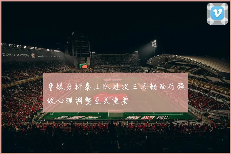 鲁媒分析泰山队进攻三叉戟面对强敌心理调整至关重要