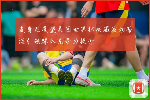 麦肯尼展望美国世界杯机遇波切蒂诺引领球队竞争力提升