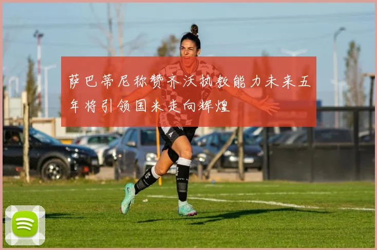 萨巴蒂尼称赞齐沃执教能力未来五年将引领国米走向辉煌