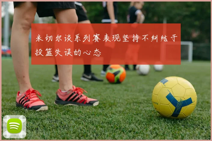 米切尔谈系列赛表现坚持不纠结于投篮失误的心态