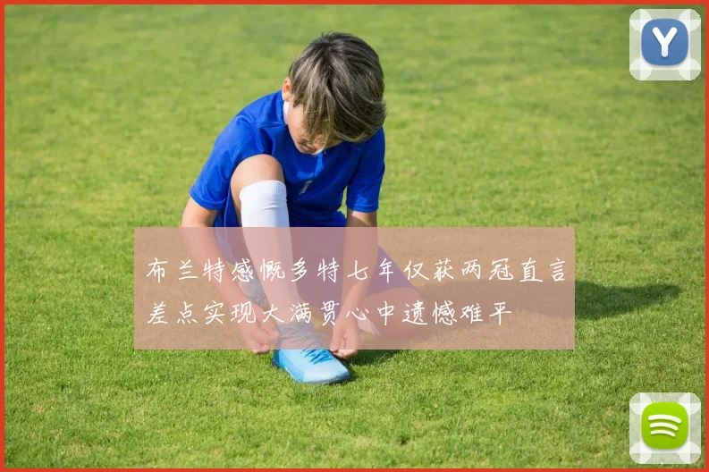 布兰特感慨多特七年仅获两冠直言差点实现大满贯心中遗憾难平