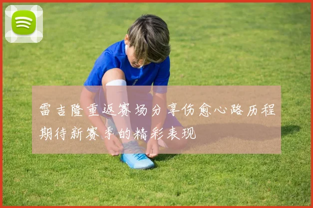 雷吉隆重返赛场分享伤愈心路历程期待新赛季的精彩表现